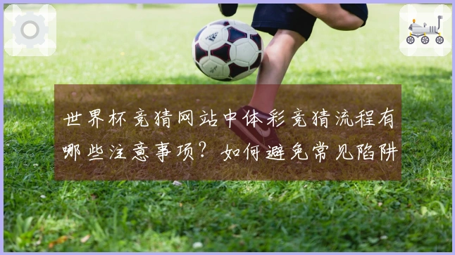 世界杯竞猜网站中体彩竞猜流程有哪些注意事项？如何避免常见陷阱？