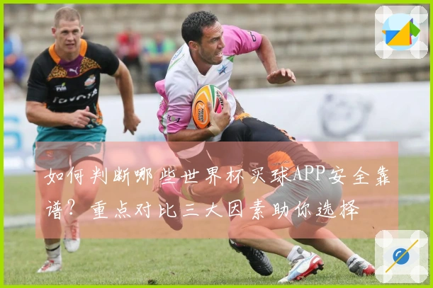 如何判断哪些世界杯买球APP安全靠谱？重点对比三大因素助你选择