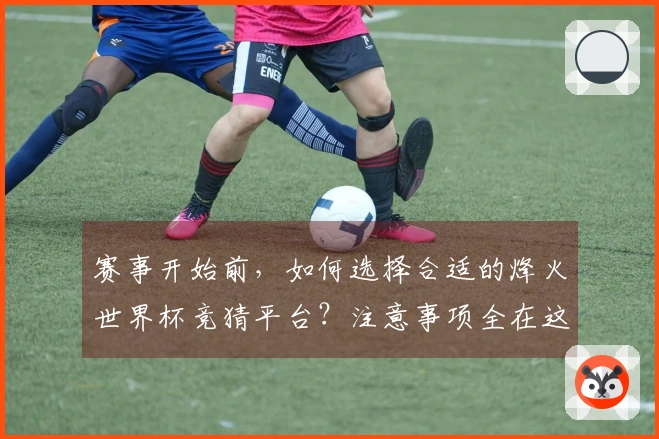 赛事开始前,如何选择合适的烽火世界杯竞猜平台?注意事项全在这里!