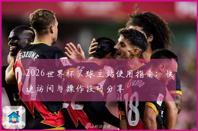 2026世界杯买球主站使用指南：快速访问与操作技巧分享