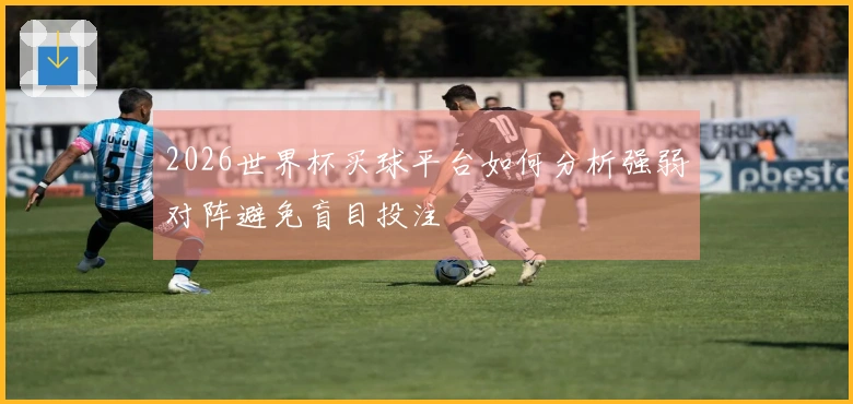 2026世界杯买球平台如何分析强弱对阵避免盲目投注