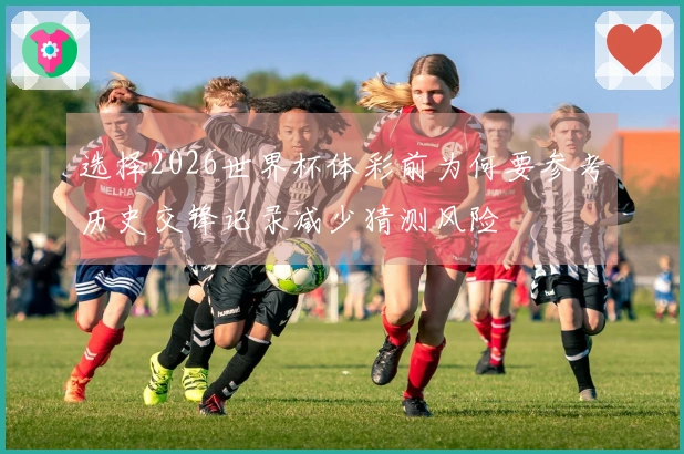 选择2026世界杯体彩前为何要参考历史交锋记录减少猜测风险