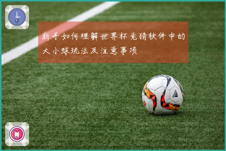 新手如何理解世界杯竞猜软件中的大小球玩法及注意事项