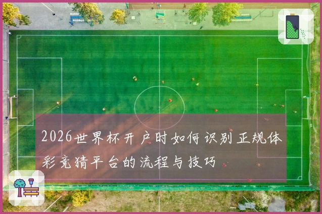 2026世界杯开户时如何识别正规体彩竞猜平台的流程与技巧