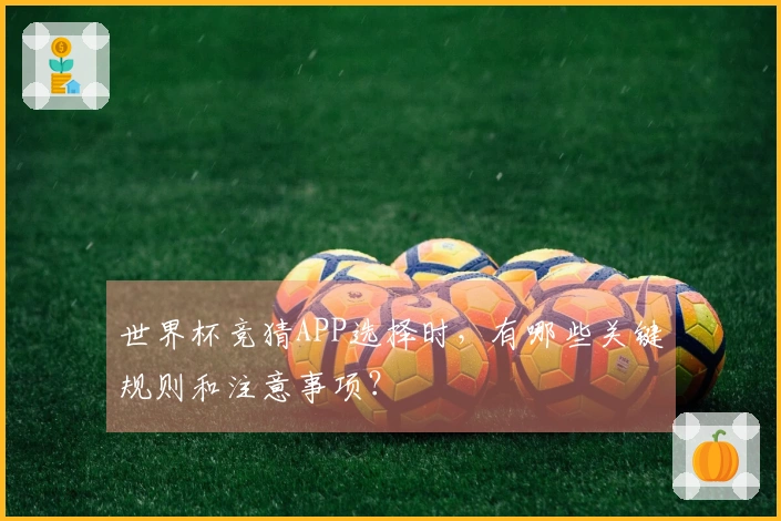 世界杯竞猜APP选择时,有哪些关键规则和注意事项?