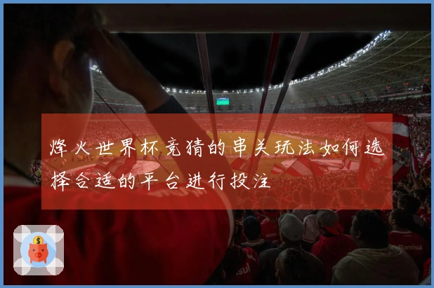 烽火世界杯竞猜的串关玩法如何选择合适的平台进行投注