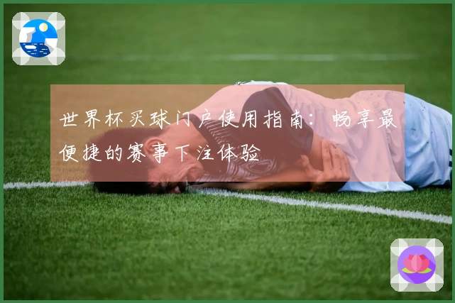 世界杯买球门户使用指南:畅享最便捷的赛事下注体验
