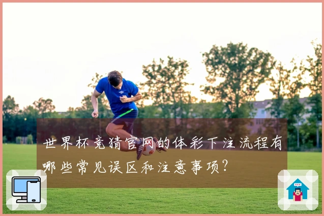 世界杯竞猜官网的体彩下注流程有哪些常见误区和注意事项?