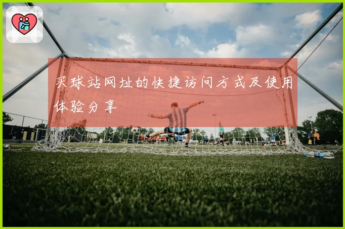买球站网址的快捷访问方式及使用体验分享
