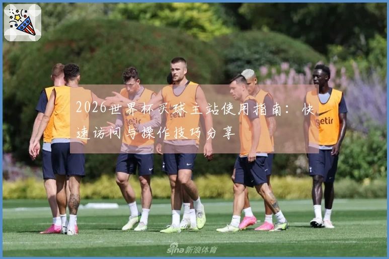 2026世界杯买球主站使用指南：快速访问与操作技巧分享