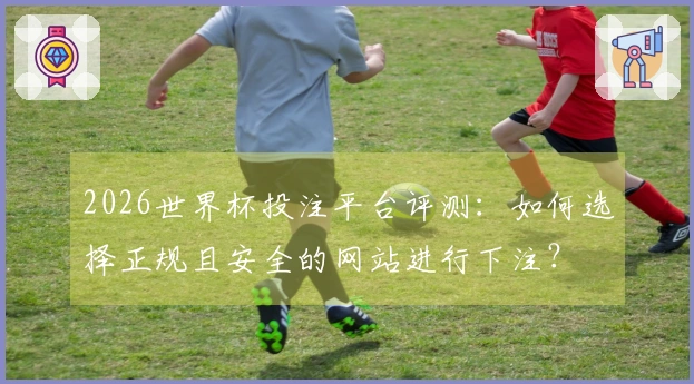 2026世界杯投注平台评测：如何选择正规且安全的网站进行下注？