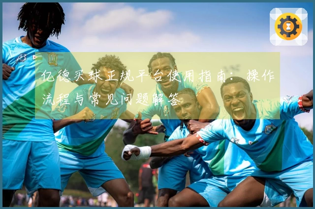 亿德买球正规平台使用指南：操作流程与常见问题解答