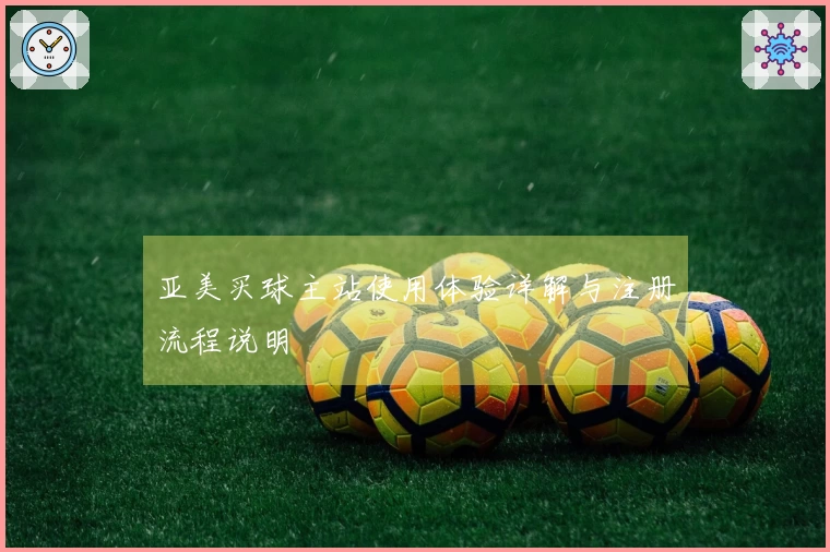 亚美买球主站使用体验详解与注册流程说明