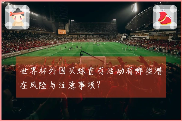 世界杯外围买球首存活动有哪些潜在风险与注意事项?