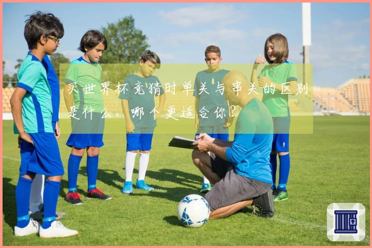 买世界杯竞猜时单关与串关的区别是什么，哪个更适合你？