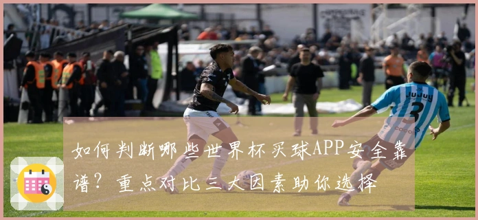 如何判断哪些世界杯买球APP安全靠谱?重点对比三大因素助你选择