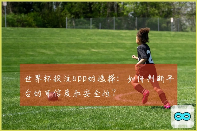 世界杯投注app的选择：如何判断平台的可信度和安全性？