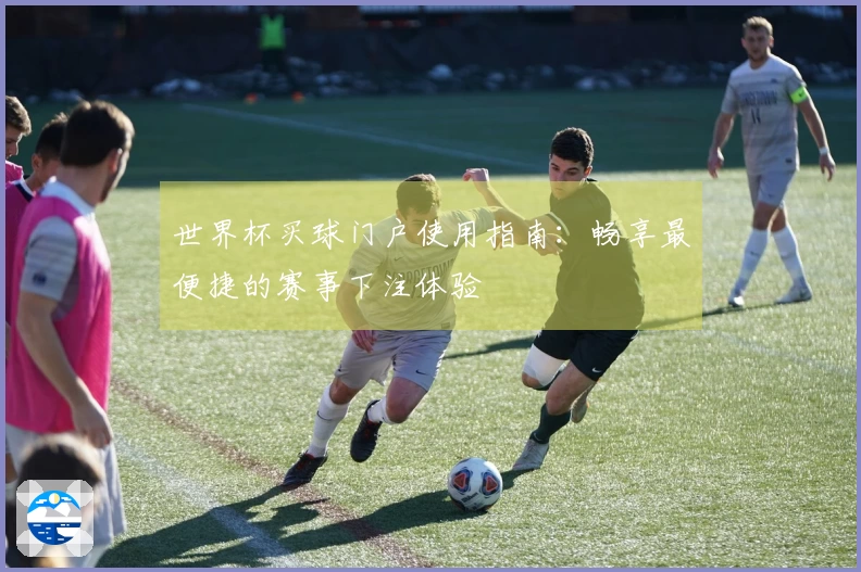 世界杯买球门户使用指南：畅享最便捷的赛事下注体验