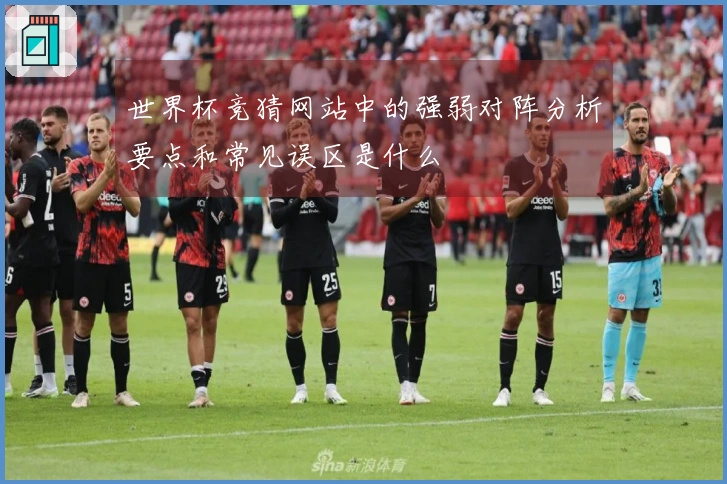 世界杯竞猜网站中的强弱对阵分析要点和常见误区是什么
