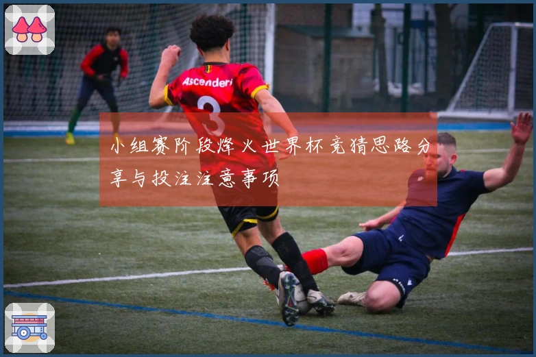小组赛阶段烽火世界杯竞猜思路分享与投注注意事项