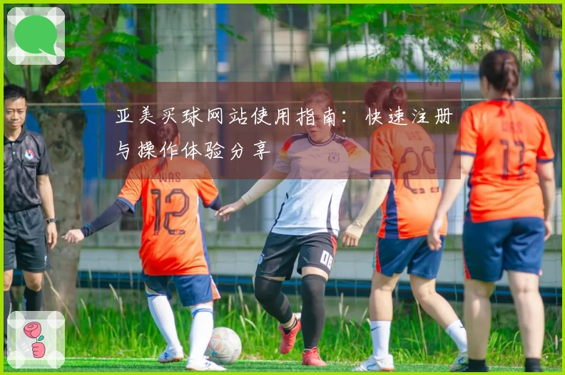 亚美买球网站使用指南:快速注册与操作体验分享