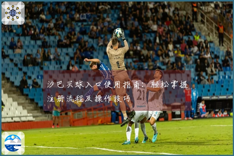 沙巴买球入口使用指南:轻松掌握注册流程及操作技巧