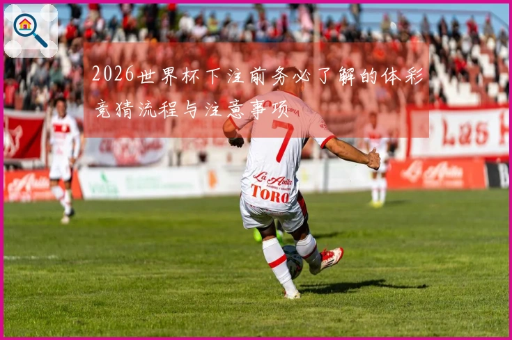 2026世界杯下注前务必了解的体彩竞猜流程与注意事项
