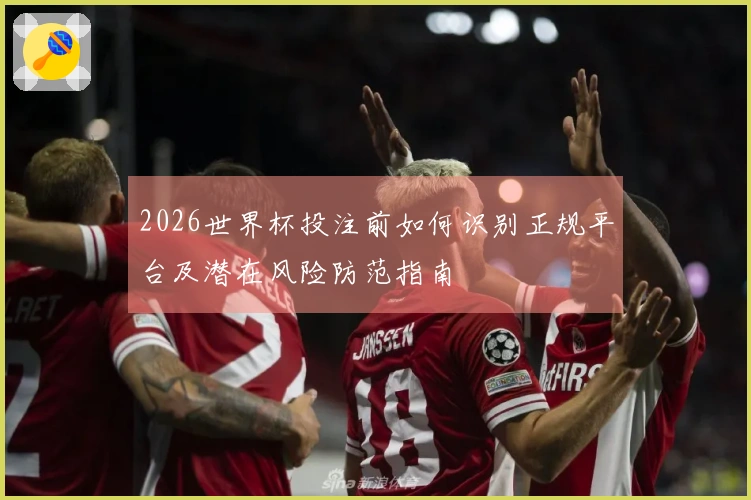 2026世界杯投注前如何识别正规平台及潜在风险防范指南