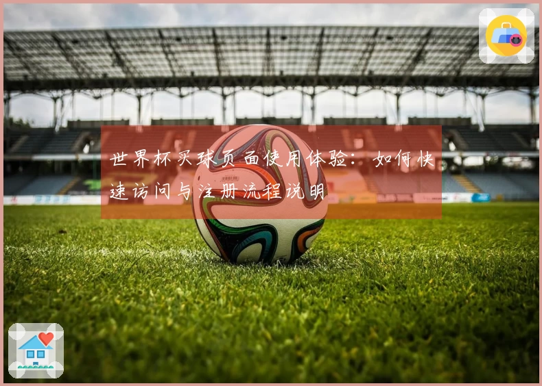 世界杯买球页面使用体验：如何快速访问与注册流程说明