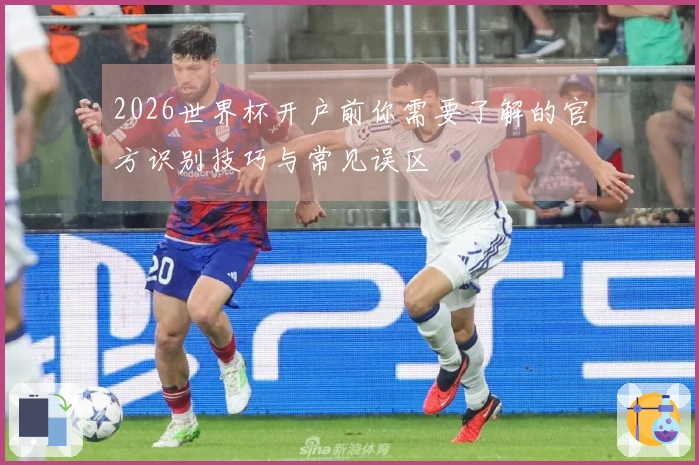 2026世界杯开户前你需要了解的官方识别技巧与常见误区
