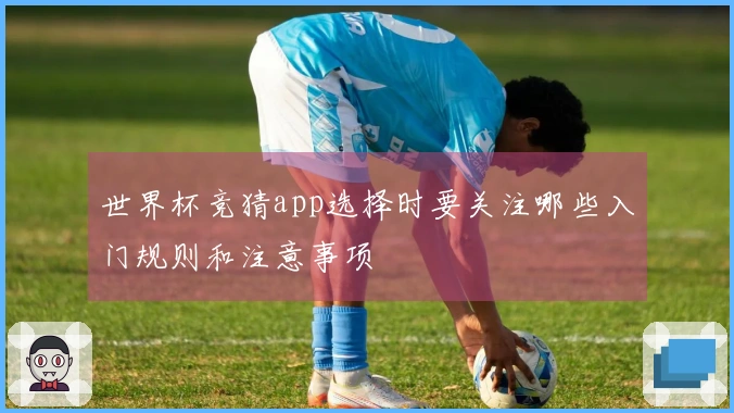 世界杯竞猜app选择时要关注哪些入门规则和注意事项
