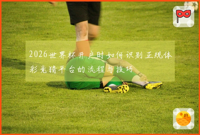 2026世界杯开户时如何识别正规体彩竞猜平台的流程与技巧