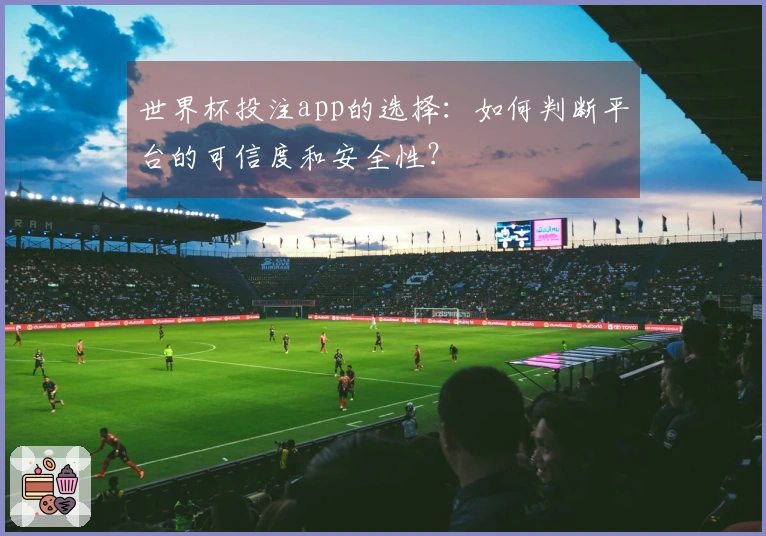 世界杯投注app的选择:如何判断平台的可信度和安全性?