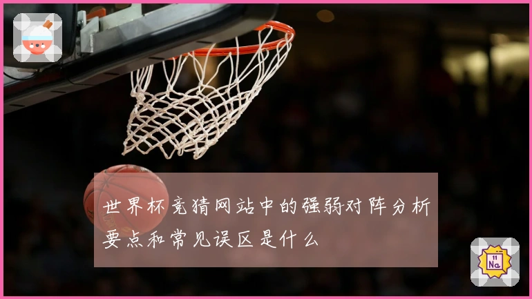 世界杯竞猜网站中的强弱对阵分析要点和常见误区是什么