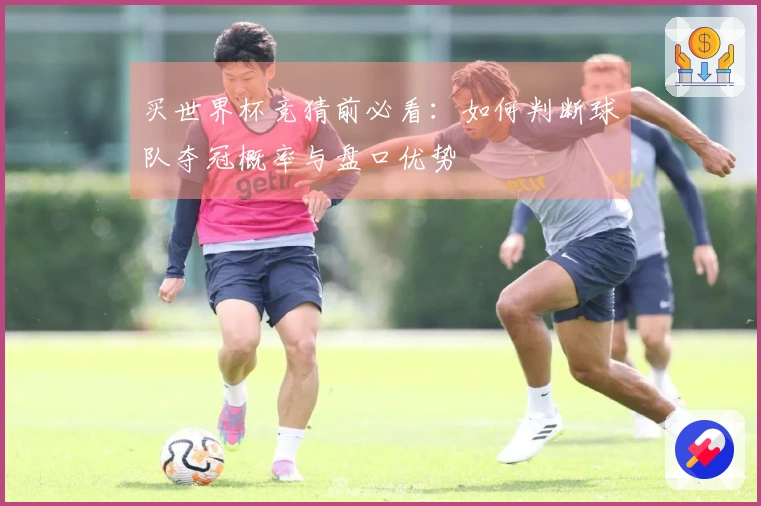 买世界杯竞猜前必看:如何判断球队夺冠概率与盘口优势